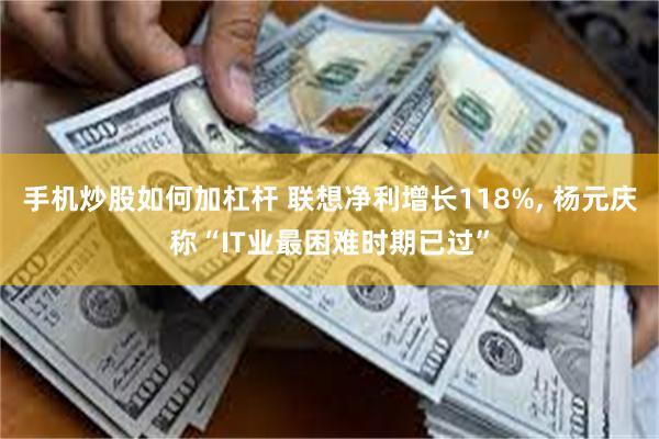 手机炒股如何加杠杆 联想净利增长118%, 杨元庆称“IT业最困难时期已过”