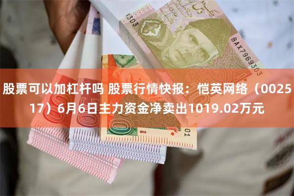 股票可以加杠杆吗 股票行情快报：恺英网络（002517）6月6日主力资金净卖出1019.02万元