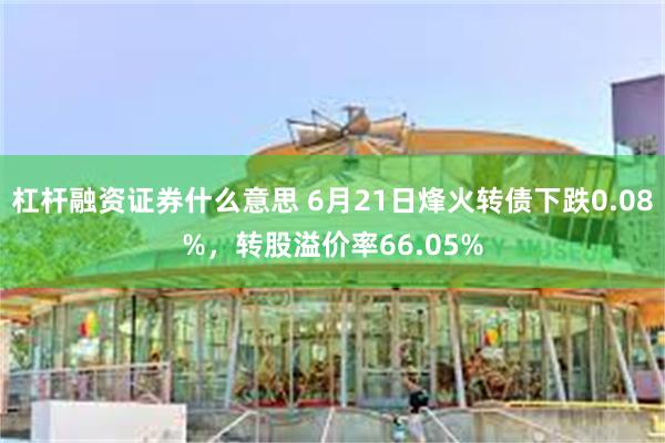 杠杆融资证券什么意思 6月21日烽火转债下跌0.08%，转股溢价率66.05%