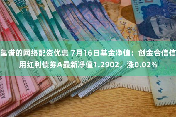 靠谱的网络配资优惠 7月16日基金净值：创金合信信用红利债券A最新净值1.2902，涨0.02%