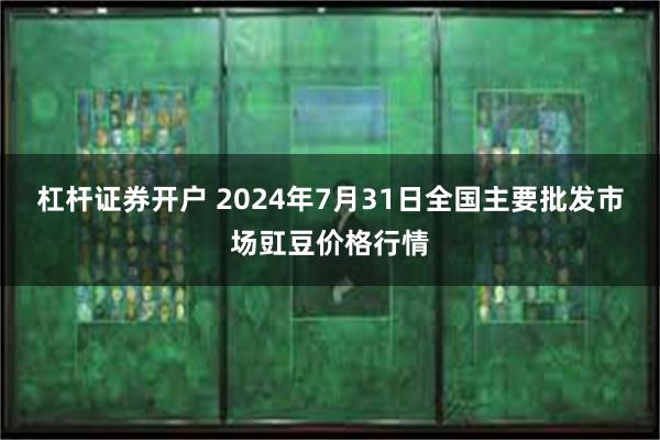 杠杆证券开户 2024年7月31日全国主要批发市场豇豆价格行情