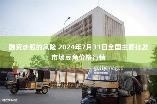 融资炒股的风险 2024年7月31日全国主要批发市场豆角价格行情