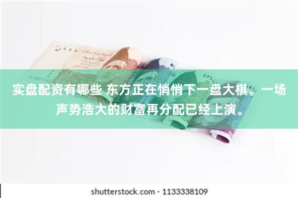 实盘配资有哪些 东方正在悄悄下一盘大棋。一场声势浩大的财富再分配已经上演。