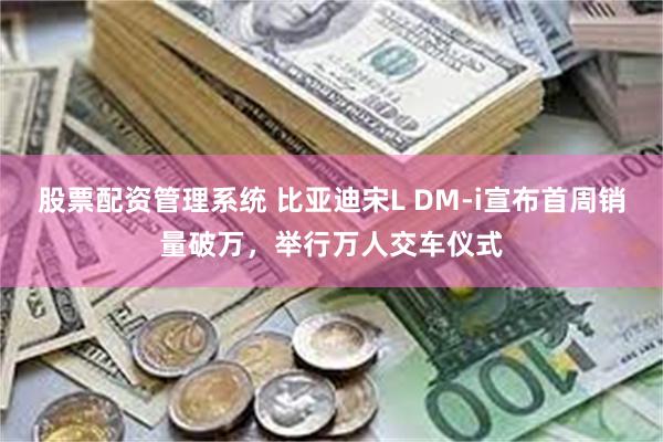 股票配资管理系统 比亚迪宋L DM-i宣布首周销量破万，举行万人交车仪式