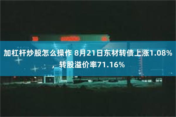 加杠杆炒股怎么操作 8月21日东材转债上涨1.08%，转股溢价率71.16%