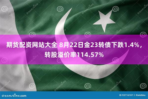 期货配资网站大全 8月22日金23转债下跌1.4%，转股溢价率114.57%