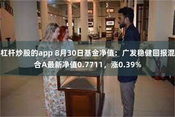 杠杆炒股的app 8月30日基金净值：广发稳健回报混合A最新净值0.7711，涨0.39%