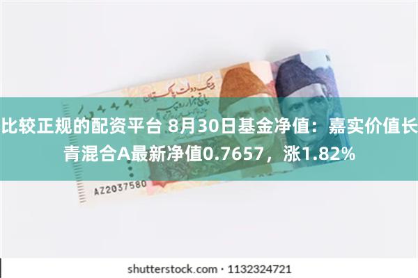 比较正规的配资平台 8月30日基金净值：嘉实价值长青混合A最新净值0.7657，涨1.82%