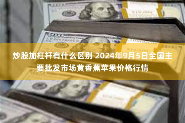 炒股加杠杆有什么区别 2024年9月5日全国主要批发市场黄香蕉苹果价格行情