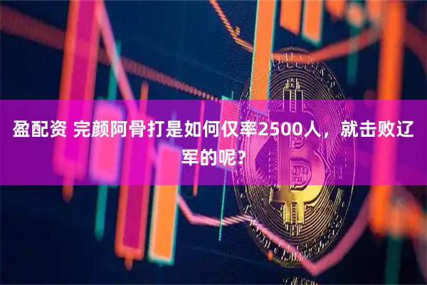 盈配资 完颜阿骨打是如何仅率2500人，就击败辽军的呢？