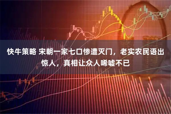 快牛策略 宋朝一家七口惨遭灭门，老实农民语出惊人，真相让众人唏嘘不已