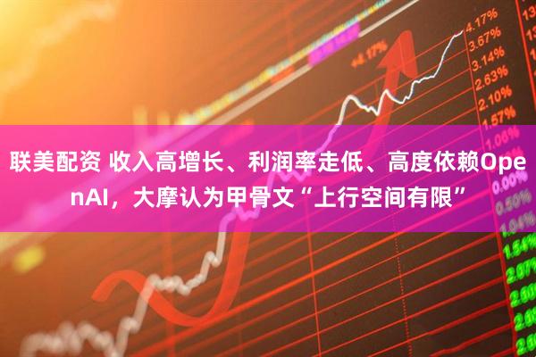联美配资 收入高增长、利润率走低、高度依赖OpenAI，大摩认为甲骨文“上行空间有限”