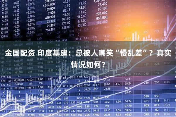 金国配资 印度基建：总被人嘲笑“慢乱差”？真实情况如何？