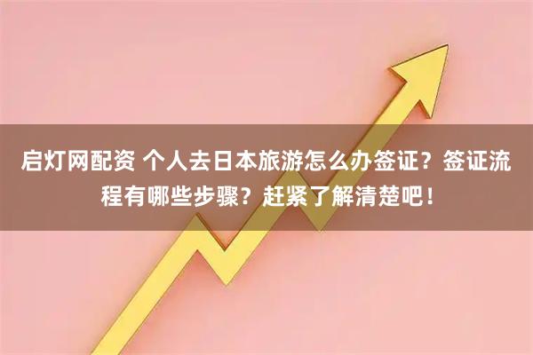 启灯网配资 个人去日本旅游怎么办签证？签证流程有哪些步骤？赶紧了解清楚吧！