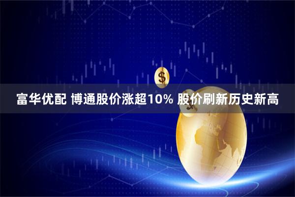 富华优配 博通股价涨超10% 股价刷新历史新高