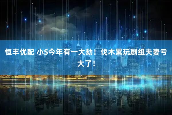 恒丰优配 小S今年有一大劫！伐木累玩剧组夫妻亏大了！
