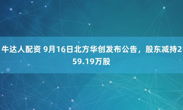 牛达人配资 9月16日北方华创发布公告，股东减持259.19万股