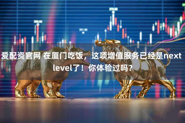 爱配资官网 在厦门吃饭，这项增值服务已经是next level了！你体验过吗？