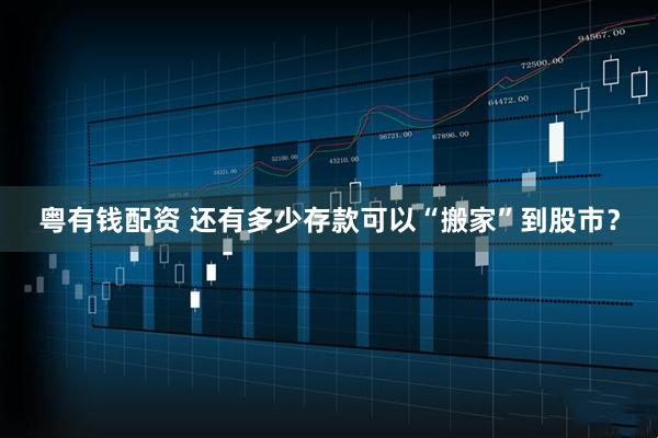 粤有钱配资 还有多少存款可以“搬家”到股市？