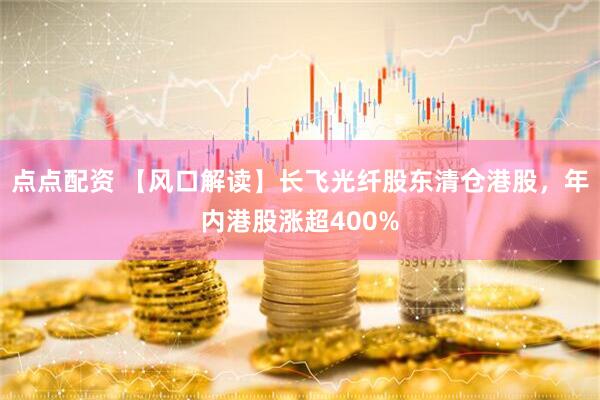 点点配资 【风口解读】长飞光纤股东清仓港股，年内港股涨超400%