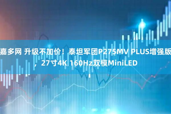 嘉多网 升级不加价！泰坦军团P275MV PLUS增强版，27寸4K 160Hz双模MiniLED