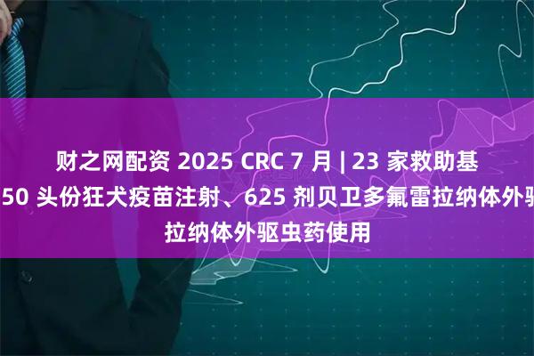 财之网配资 2025 CRC 7 月 | 23 家救助基地完成 5450 头份狂犬疫苗注射、625 剂贝卫多氟雷拉纳体外驱虫药使用