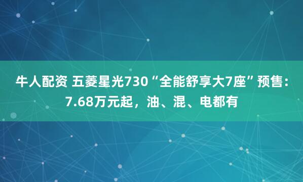 牛人配资 五菱星光730“全能舒享大7座”预售：7.68万元起，油、混、电都有