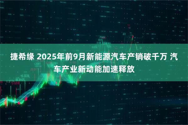 捷希缘 2025年前9月新能源汽车产销破千万 汽车产业新动能加速释放