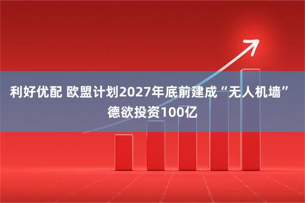 利好优配 欧盟计划2027年底前建成“无人机墙” 德欲投资100亿