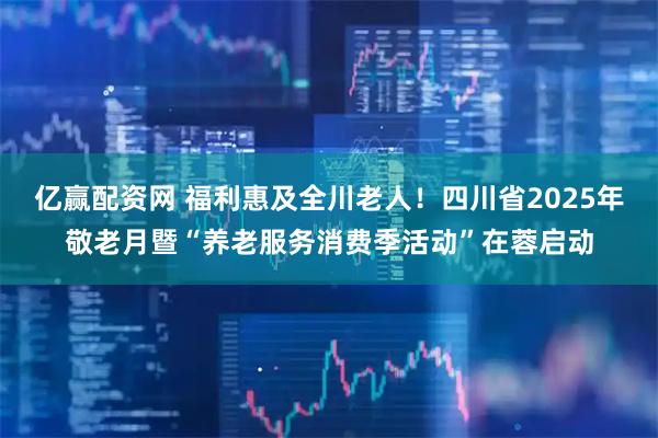 亿赢配资网 福利惠及全川老人！四川省2025年敬老月暨“养老服务消费季活动”在蓉启动
