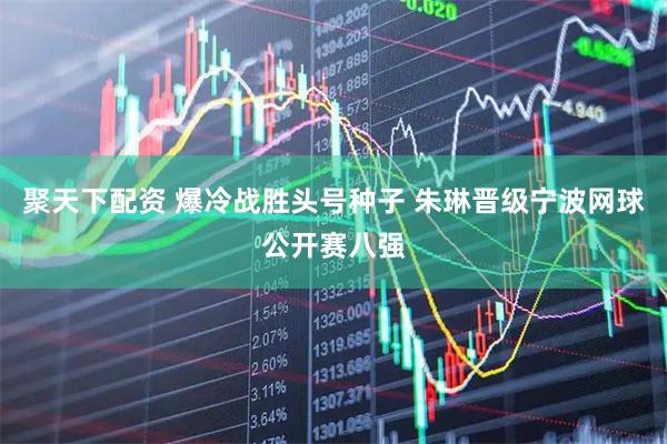 聚天下配资 爆冷战胜头号种子 朱琳晋级宁波网球公开赛八强