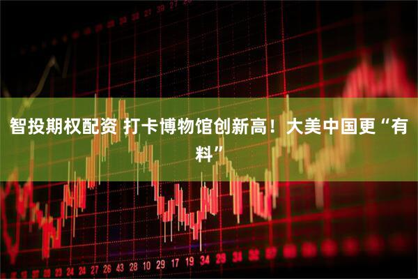 智投期权配资 打卡博物馆创新高！大美中国更“有料”