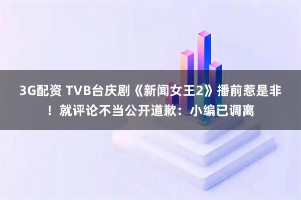 3G配资 TVB台庆剧《新闻女王2》播前惹是非！就评论不当公开道歉：小编已调离