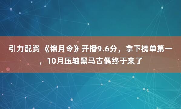引力配资 《锦月令》开播9.6分，拿下榜单第一，10月压轴黑马古偶终于来了
