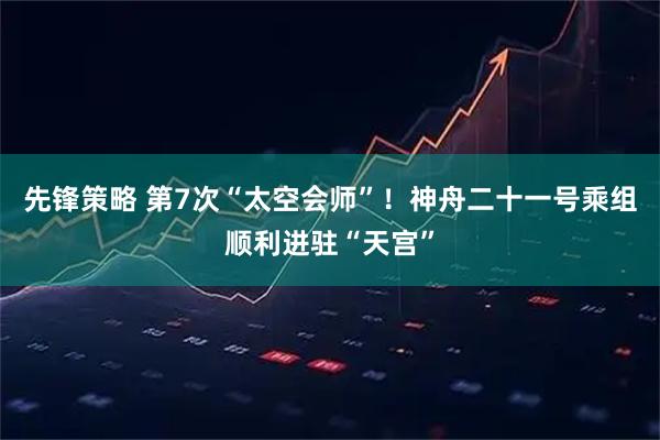 先锋策略 第7次“太空会师”！神舟二十一号乘组顺利进驻“天宫”