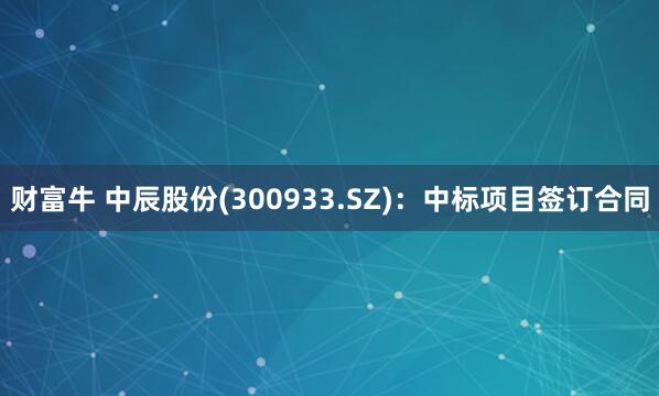 财富牛 中辰股份(300933.SZ)：中标项目签订合同