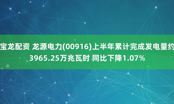 宝龙配资 龙源电力(00916)上半年累计完成发电量约3965.25万兆瓦时 同比下降1.07%
