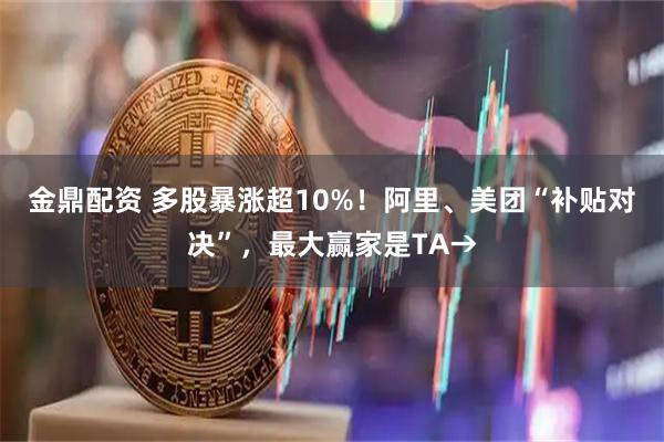 金鼎配资 多股暴涨超10%！阿里、美团“补贴对决”，最大赢家是TA→