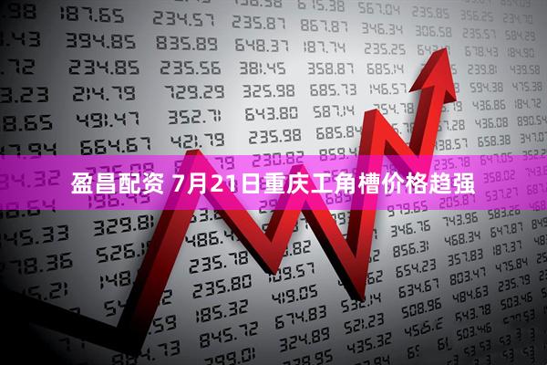 盈昌配资 7月21日重庆工角槽价格趋强