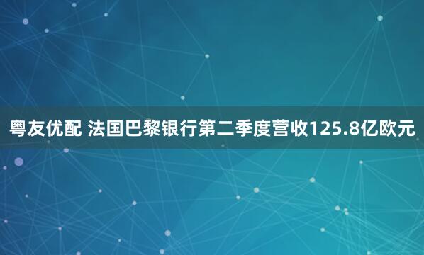 粤友优配 法国巴黎银行第二季度营收125.8亿欧元