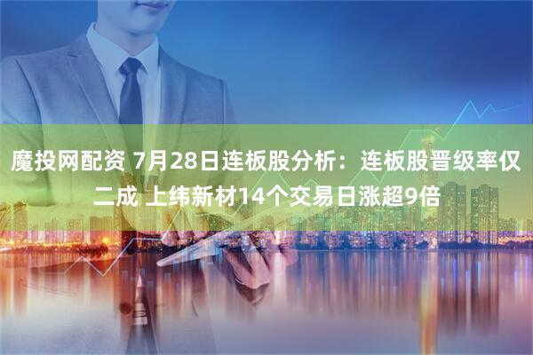 魔投网配资 7月28日连板股分析：连板股晋级率仅二成 上纬新材14个交易日涨超9倍
