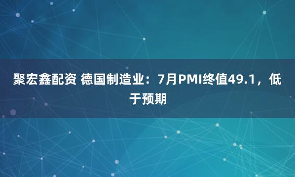 聚宏鑫配资 德国制造业：7月PMI终值49.1，低于预期