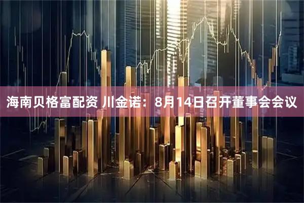 海南贝格富配资 川金诺：8月14日召开董事会会议