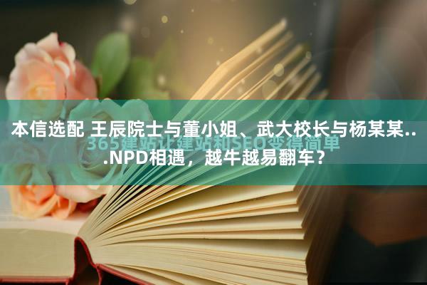 本信选配 王辰院士与董小姐、武大校长与杨某某...NPD相遇，越牛越易翻车？