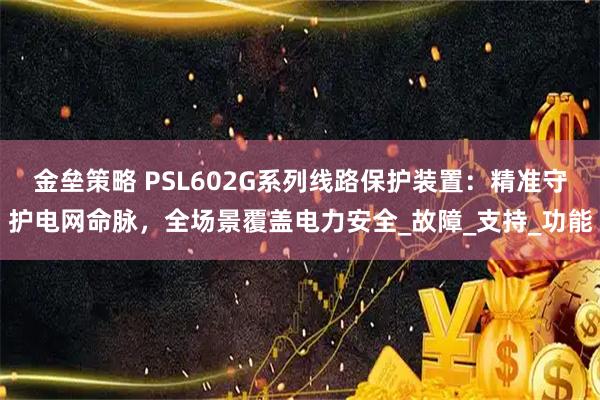 金垒策略 PSL602G系列线路保护装置：精准守护电网命脉，全场景覆盖电力安全_故障_支持_功能