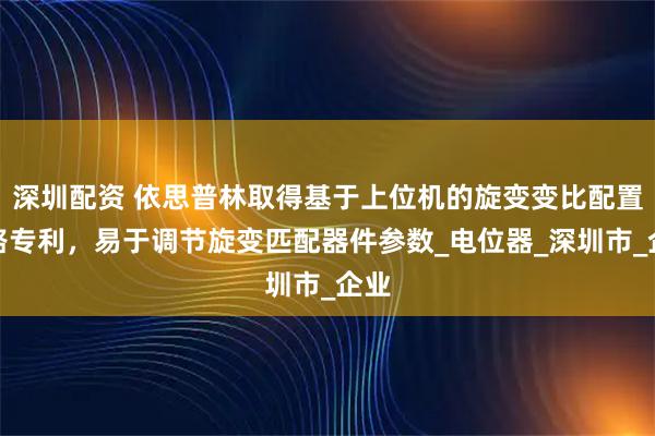 深圳配资 依思普林取得基于上位机的旋变变比配置电路专利，易于调节旋变匹配器件参数_电位器_深圳市_企业