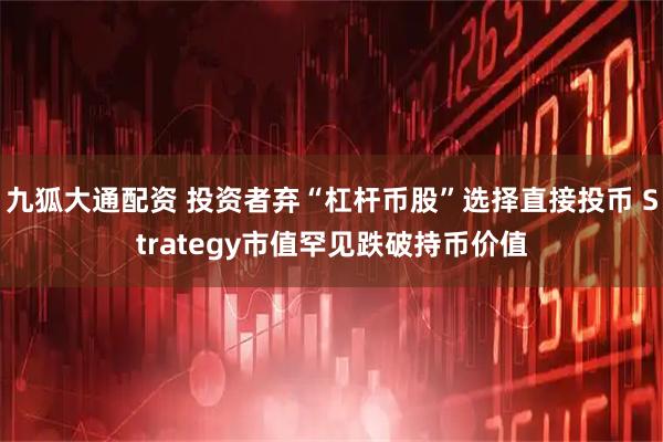 九狐大通配资 投资者弃“杠杆币股”选择直接投币 Strategy市值罕见跌破持币价值
